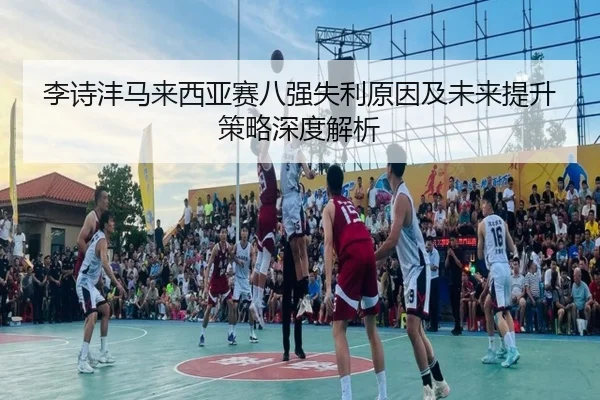 李诗沣马来西亚赛八强失利原因及未来提升策略深度解析