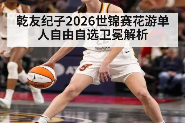 乾友纪子2026世锦赛花游单人自由自选卫冕解析