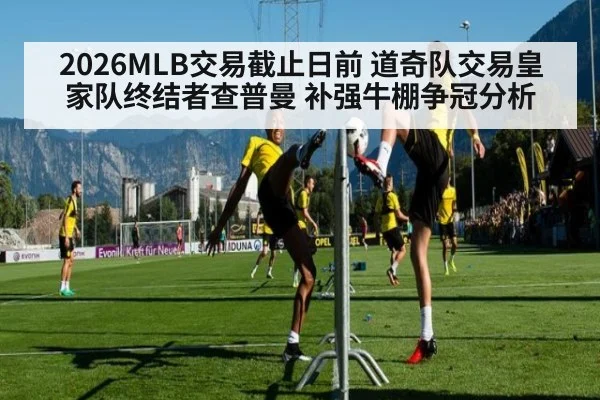 2026MLB交易截止日前 道奇队交易皇家队终结者查普曼 补强牛棚争冠分析