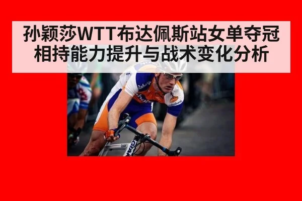 孙颖莎WTT布达佩斯站女单夺冠相持能力提升与战术变化分析