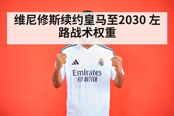 维尼修斯续约皇马至2030 左路战术权重