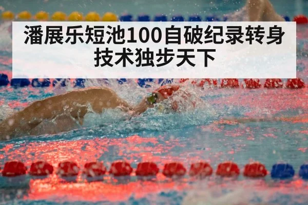 潘展乐短池100自破纪录转身技术独步天下