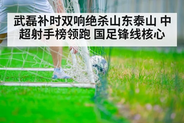 武磊补时双响绝杀山东泰山 中超射手榜领跑 国足锋线核心