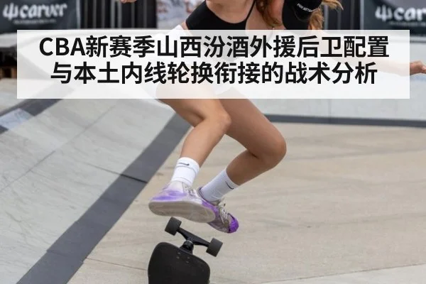 CBA新赛季山西汾酒外援后卫配置与本土内线轮换衔接的战术分析