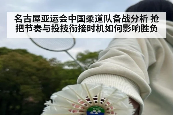 名古屋亚运会中国柔道队备战分析 抢把节奏与投技衔接时机如何影响胜负