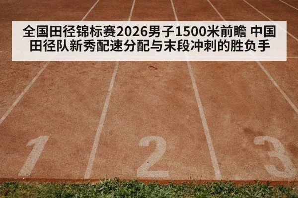 全国田径锦标赛2026男子1500米前瞻 中国田径队新秀配速分配与末段冲刺的胜负手