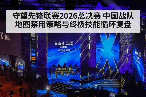守望先锋联赛2026总决赛 中国战队地图禁用策略与终极技能循环复盘