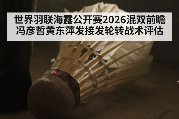 世界羽联海露公开赛2026混双前瞻 冯彦哲黄东萍发接发轮转战术评估