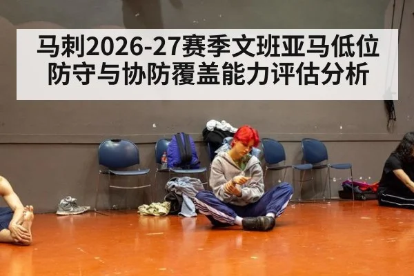 马刺2026-27赛季文班亚马低位防守与协防覆盖能力评估分析